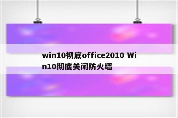 win10彻底office2010 Win10彻底关闭防火墙