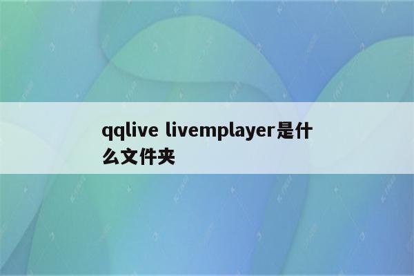 qqlive livemplayer是什么文件夹