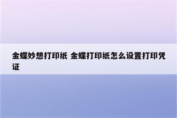 金蝶妙想打印纸 金蝶打印纸怎么设置打印凭证