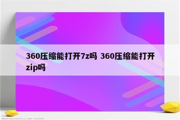 360压缩能打开7z吗 360压缩能打开zip吗