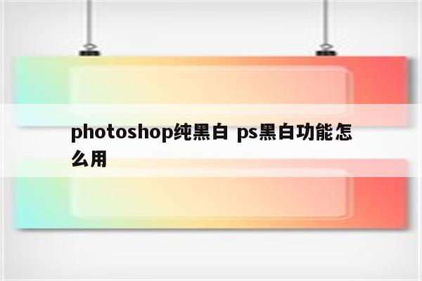 photoshop纯黑白 ps黑白功能怎么用