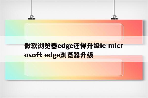 微软浏览器edge还得升级ie microsoft edge浏览器升级