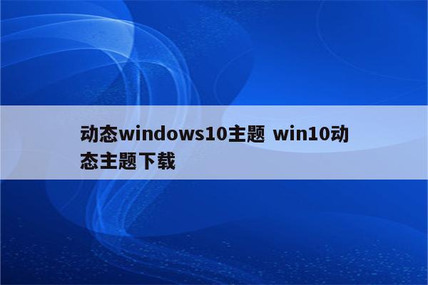 动态windows10主题 win10动态主题下载