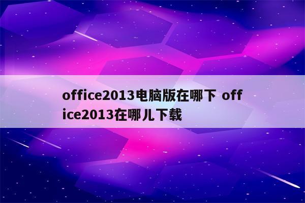 office2013电脑版在哪下 office2013在哪儿下载