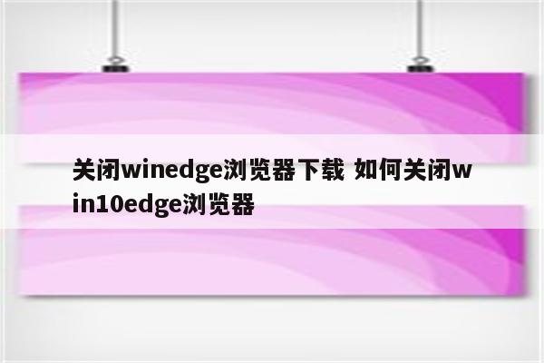 关闭winedge浏览器下载 如何关闭win10edge浏览器