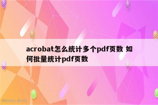 acrobat怎么统计多个pdf页数 如何批量统计pdf页数