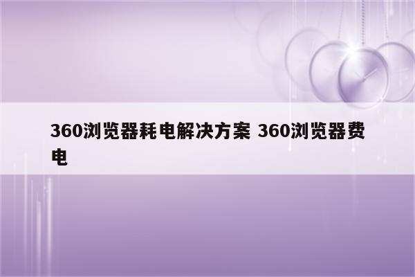 360浏览器耗电解决方案 360浏览器费电