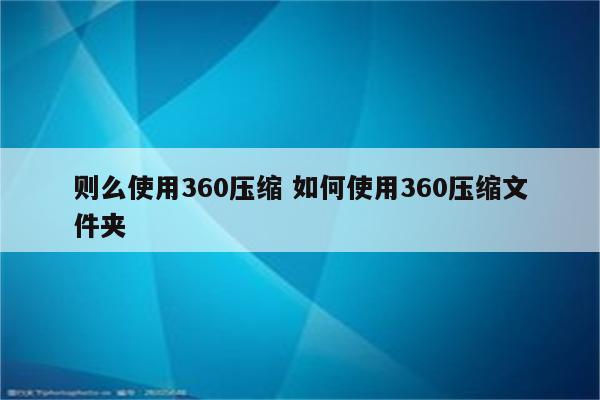 则么使用360压缩 如何使用360压缩文件夹