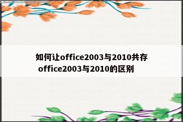 如何让office2003与2010共存 office2003与2010的区别