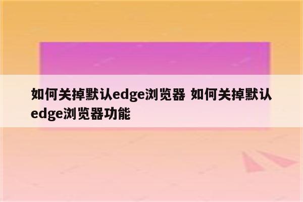 如何关掉默认edge浏览器 如何关掉默认edge浏览器功能