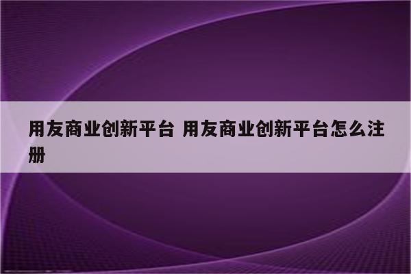 用友商业创新平台 用友商业创新平台怎么注册