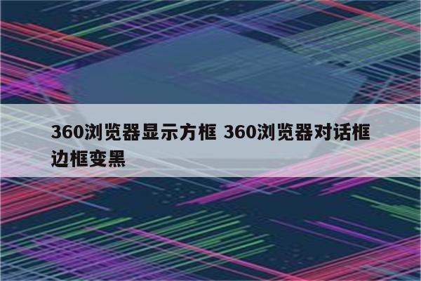 360浏览器显示方框 360浏览器对话框边框变黑