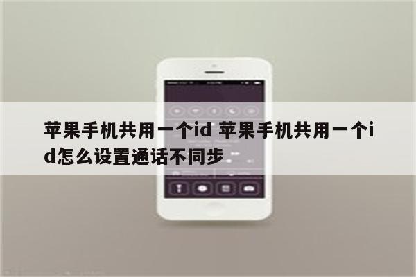 苹果手机共用一个id 苹果手机共用一个id怎么设置通话不同步