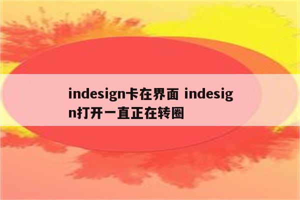 indesign卡在界面 indesign打开一直正在转圈