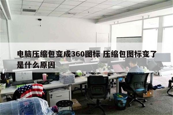 电脑压缩包变成360图标 压缩包图标变了是什么原因