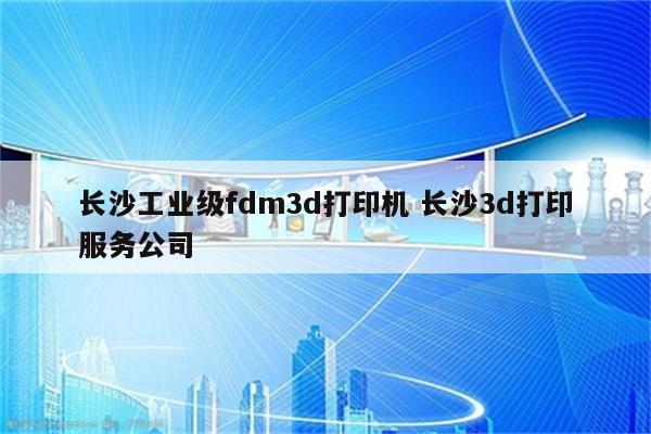 长沙工业级fdm3d打印机 长沙3d打印服务公司