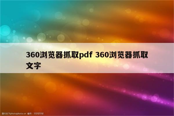 360浏览器抓取pdf 360浏览器抓取文字