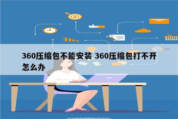 360压缩包不能安装 360压缩包打不开怎么办