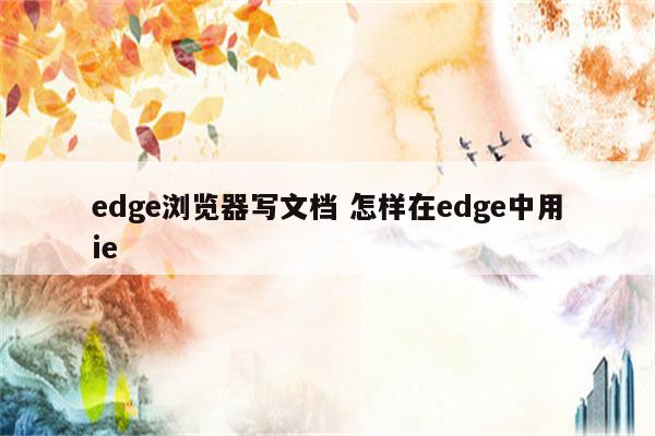 edge浏览器写文档 怎样在edge中用ie