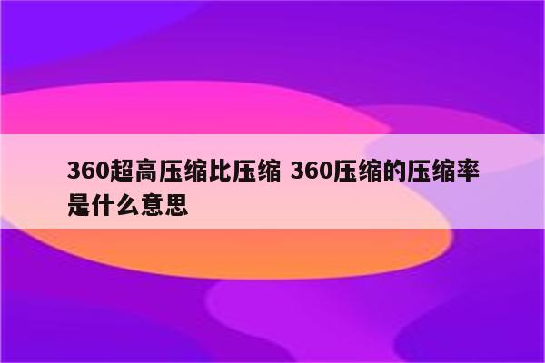 360超高压缩比压缩 360压缩的压缩率是什么意思