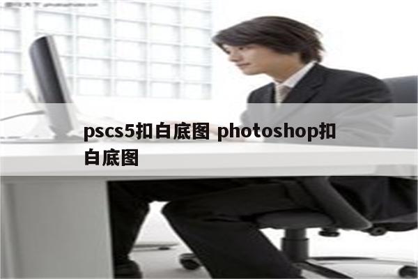 pscs5扣白底图 photoshop扣白底图