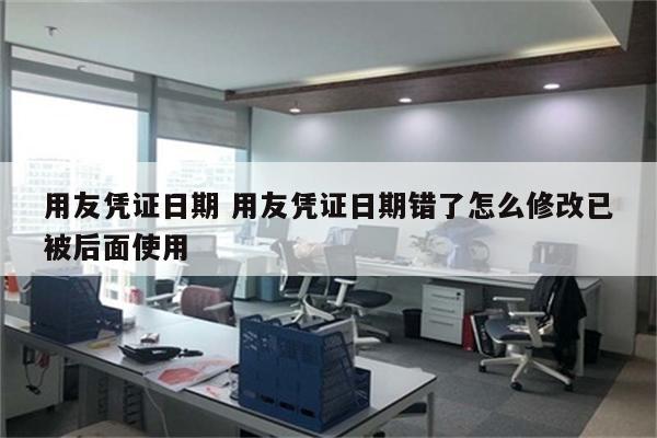 用友凭证日期 用友凭证日期错了怎么修改已被后面使用