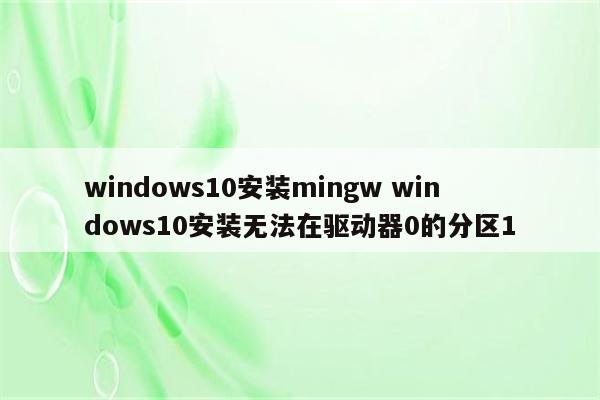 windows10安装mingw windows10安装无法在驱动器0的分区1