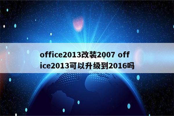 office2013改装2007 office2013可以升级到2016吗