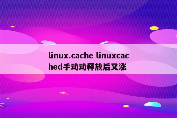 linux.cache linuxcached手动动释放后又涨