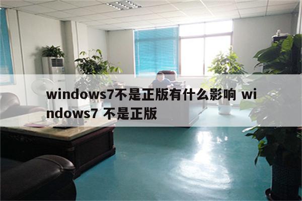 windows7不是正版有什么影响 windows7 不是正版