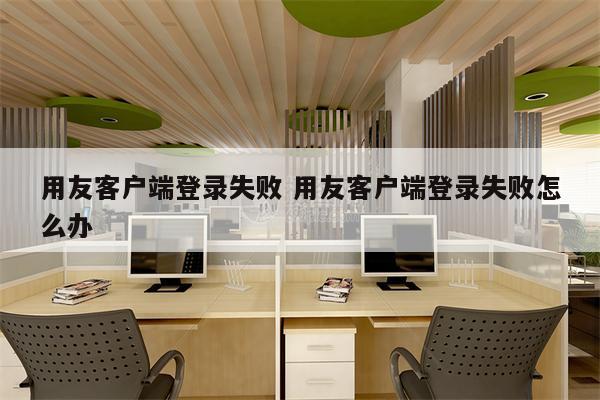 用友客户端登录失败 用友客户端登录失败怎么办