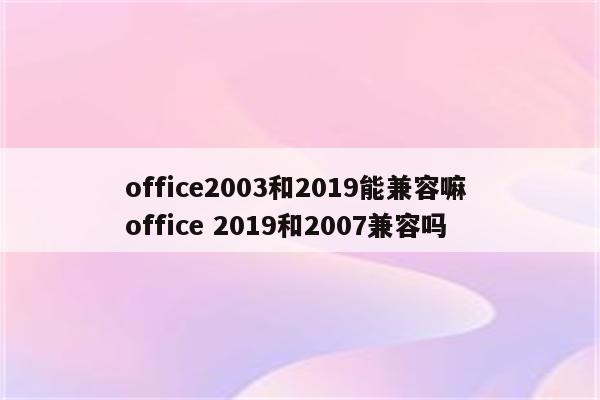 office2003和2019能兼容嘛 office 2019和2007兼容吗