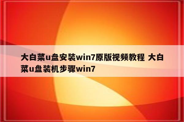 大白菜u盘安装win7原版视频教程 大白菜u盘装机步骤win7
