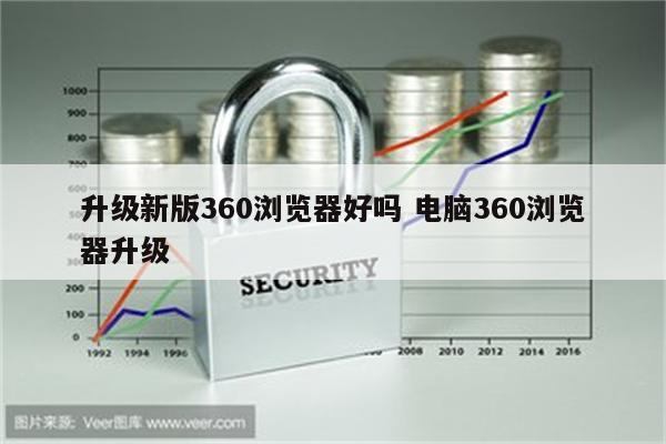 升级新版360浏览器好吗 电脑360浏览器升级