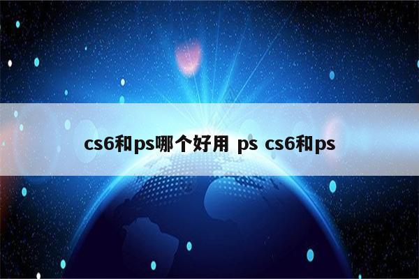 cs6和ps哪个好用 ps cs6和ps