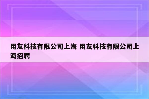 用友科技有限公司上海 用友科技有限公司上海招聘