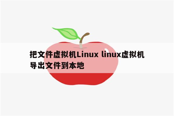 把文件虚拟机Linux linux虚拟机导出文件到本地