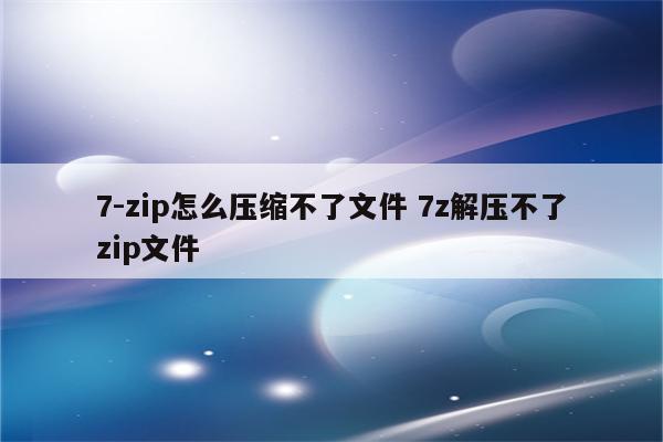 7-zip怎么压缩不了文件 7z解压不了zip文件