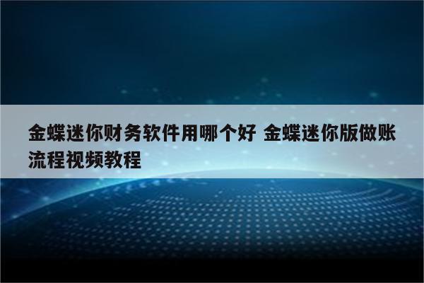 金蝶迷你财务软件用哪个好 金蝶迷你版做账流程视频教程