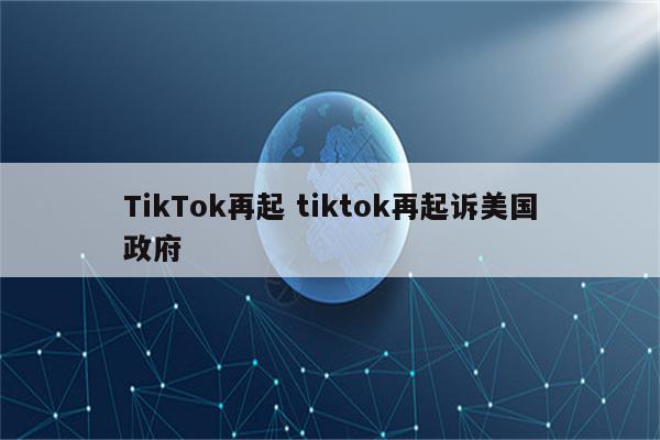 TikTok再起 tiktok再起诉美国政府