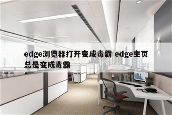 edge浏览器打开变成毒霸 edge主页总是变成毒霸