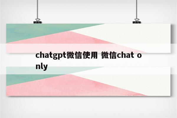 chatgpt微信使用 微信chat only