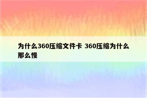 为什么360压缩文件卡 360压缩为什么那么慢