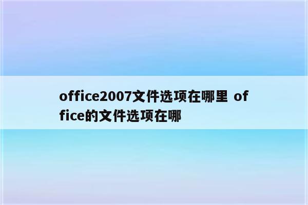 office2007文件选项在哪里 office的文件选项在哪