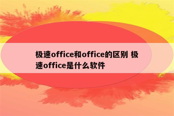 极速office和office的区别 极速office是什么软件