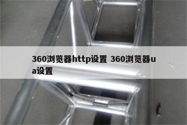 详细阅读:360浏览器http设置 360浏览器ua设置 360浏览器http设置 360浏览器ua设置