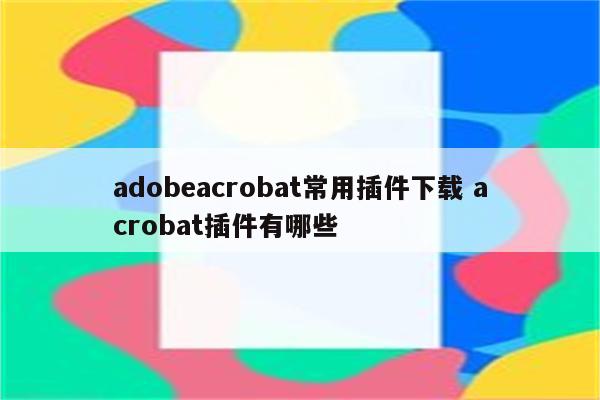 adobeacrobat常用插件下载 acrobat插件有哪些