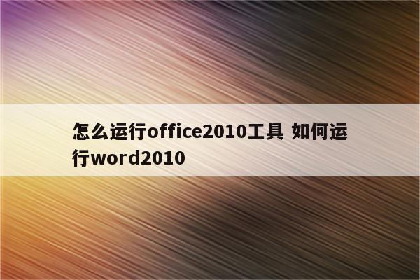 怎么运行office2010工具 如何运行word2010