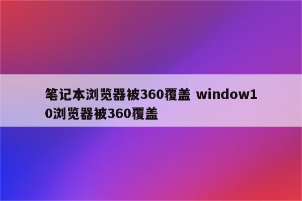 笔记本浏览器被360覆盖 window10浏览器被360覆盖