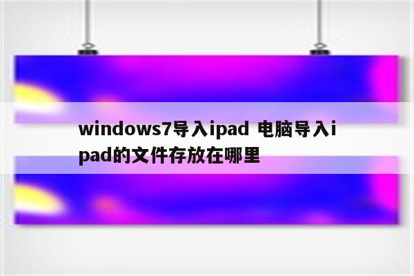 windows7导入ipad 电脑导入ipad的文件存放在哪里